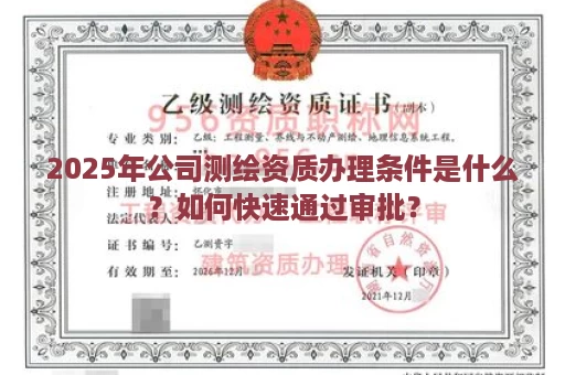 2025年公司测绘资质办理条件是什么？如何快速通过审批？