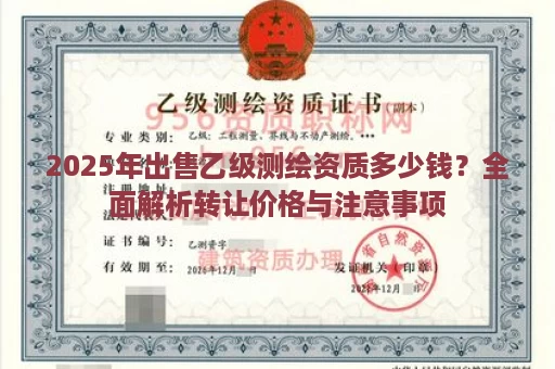 2025年出售乙级测绘资质多少钱？全面解析转让价格与注意事项