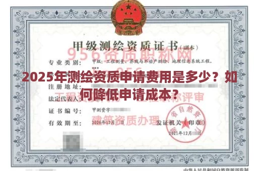 2025年测绘资质申请费用是多少？如何降低申请成本？