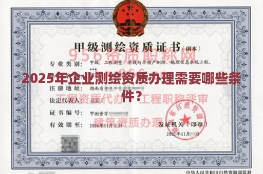 2025年企业测绘资质办理需要哪些条件？