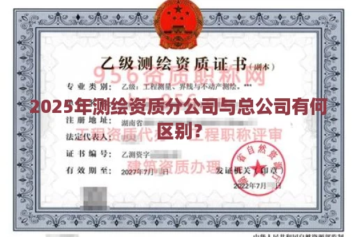 2025年测绘资质分公司与总公司有何区别？