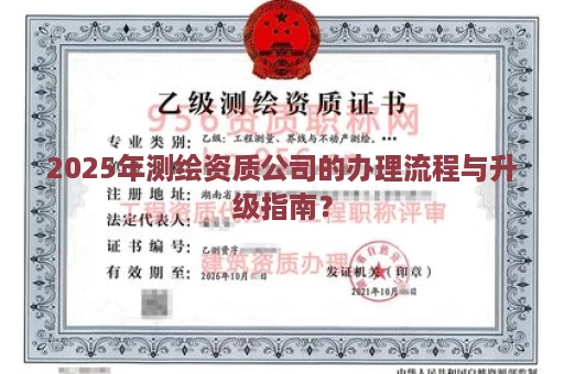 2025年测绘资质公司的办理流程与升级指南？