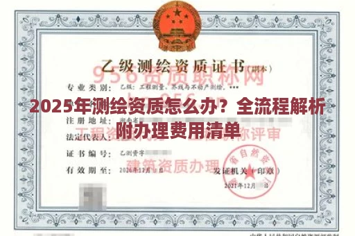 2025年测绘资质怎么办？全流程解析附办理费用清单