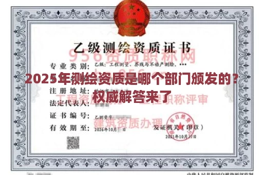 2025年测绘资质是哪个部门颁发的？权威解答来了