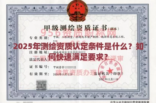 2025年测绘资质认定条件是什么？如何快速满足要求？