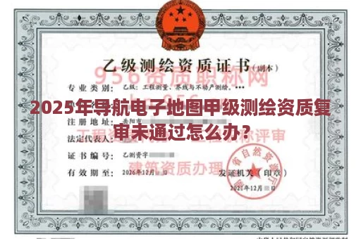 2025年导航电子地图甲级测绘资质复审未通过怎么办？