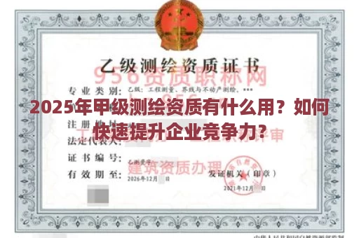 2025年甲级测绘资质有什么用？如何快速提升企业竞争力？