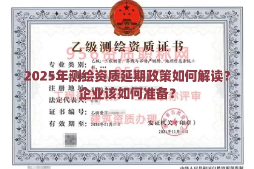 2025年测绘资质延期政策如何解读？企业该如何准备？