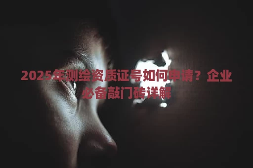 2025年测绘资质证号如何申请？企业必备敲门砖详解