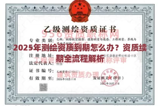 2025年测绘资质到期怎么办？资质续期全流程解析