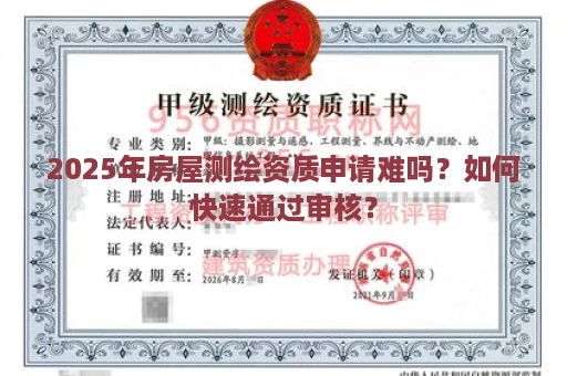 2025年房屋测绘资质申请难吗？如何快速通过审核？