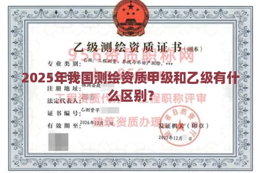2025年我国测绘资质甲级和乙级有什么区别？
