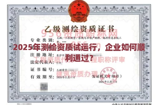 2025年测绘资质试运行，企业如何顺利通过？