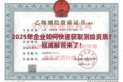2025年企业如何快速获取测绘资质？权威解答来了！