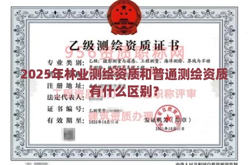 2025年林业测绘资质和普通测绘资质有什么区别？