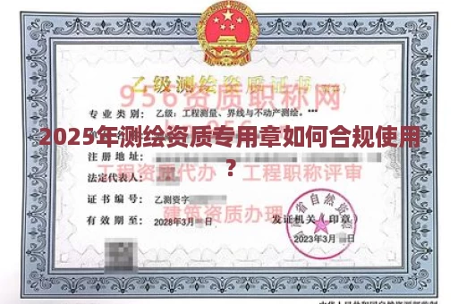 2025年测绘资质专用章如何合规使用？
