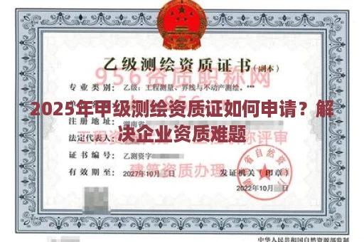 2025年甲级测绘资质证如何申请？解决企业资质难题