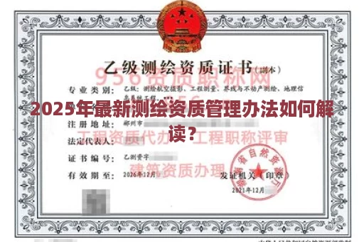 2025年最新测绘资质管理办法如何解读？