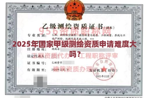 2025年国家甲级测绘资质申请难度大吗？