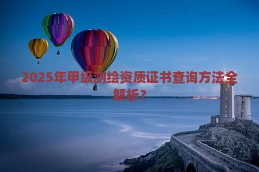 2025年甲级测绘资质证书查询方法全解析？