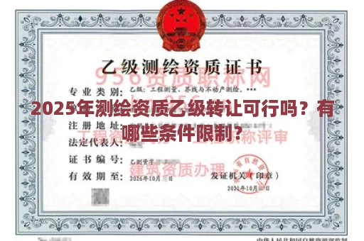 2025年测绘资质乙级转让可行吗？有哪些条件限制？