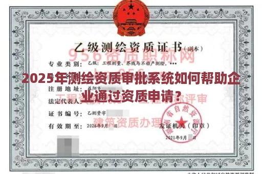 2025年测绘资质审批系统如何帮助企业通过资质申请？