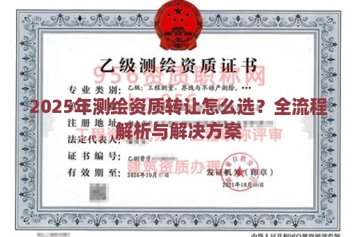 2025年测绘资质转让怎么选？全流程解析与解决方案