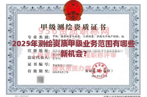 2025年测绘资质甲级业务范围有哪些新机会？