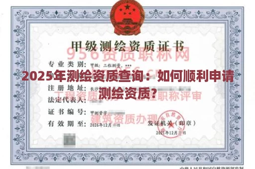 2025年测绘资质查询：如何顺利申请测绘资质？