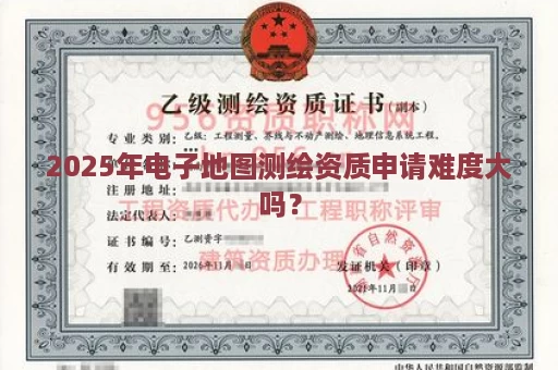 2025年电子地图测绘资质申请难度大吗？