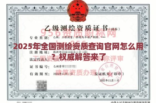 2025年全国测绘资质查询官网怎么用？权威解答来了