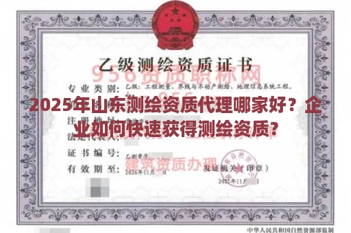 2025年山东测绘资质代理哪家好？企业如何快速获得测绘资质？