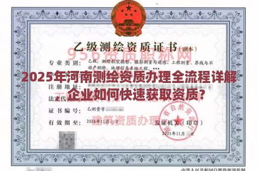 2025年河南测绘资质办理全流程详解，企业如何快速获取资质？