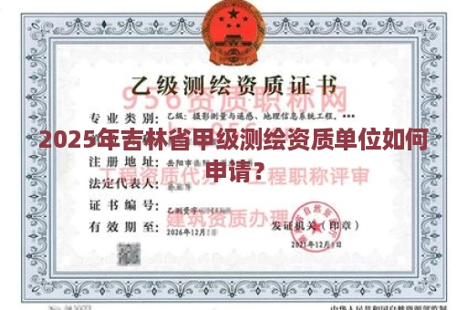 2025年吉林省甲级测绘资质单位如何申请？