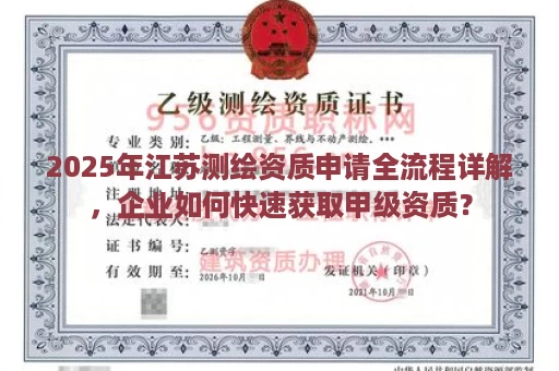 2025年江苏测绘资质申请全流程详解，企业如何快速获取甲级资质？