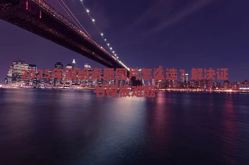 2025年测绘资质图片怎么选？解决证书模板难题