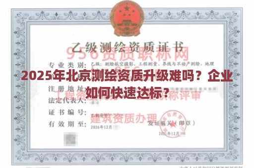 2025年北京测绘资质升级难吗？企业如何快速达标？