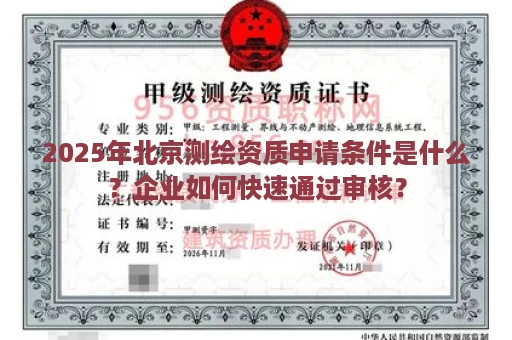 2025年北京测绘资质申请条件是什么？企业如何快速通过审核？