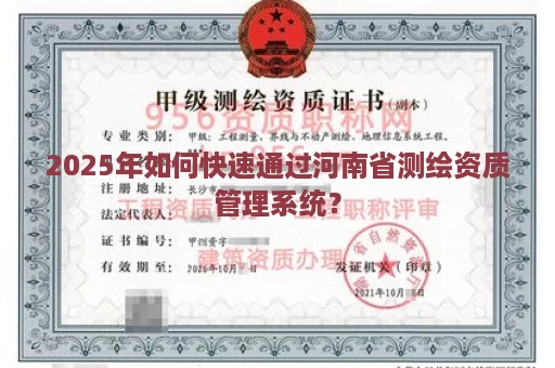2025年如何快速通过河南省测绘资质管理系统？