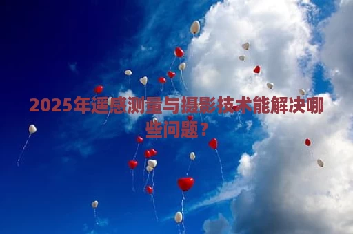 2025年遥感测量与摄影技术能解决哪些问题？