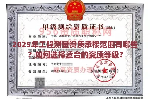 2025年工程测量资质承接范围有哪些？如何选择适合的资质等级？