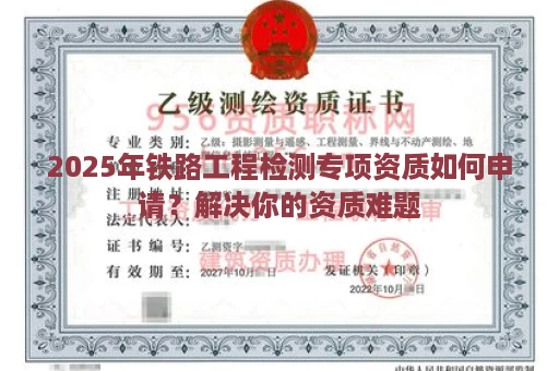 2025年铁路工程检测专项资质如何申请？解决你的资质难题