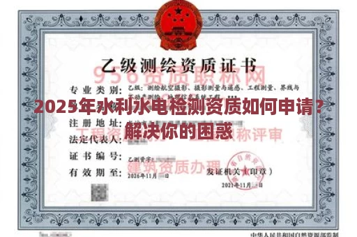 2025年水利水电检测资质如何申请？解决你的困惑