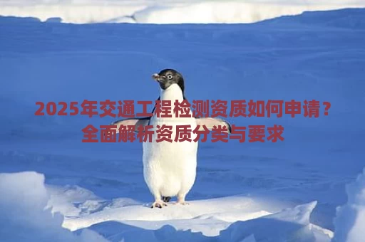 2025年交通工程检测资质如何申请？全面解析资质分类与要求