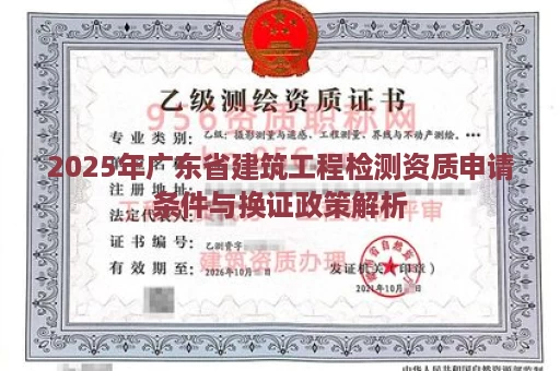 2025年广东省建筑工程检测资质申请条件与换证政策解析