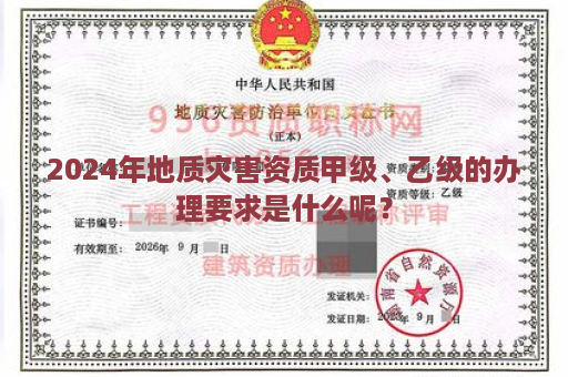 2024年地质灾害资质甲级、乙级的办理要求是什么呢？