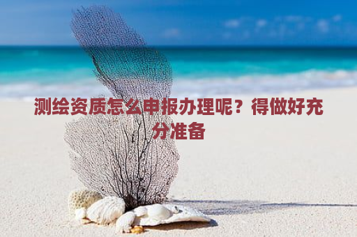 测绘资质怎么申报办理呢？得做好充分准备