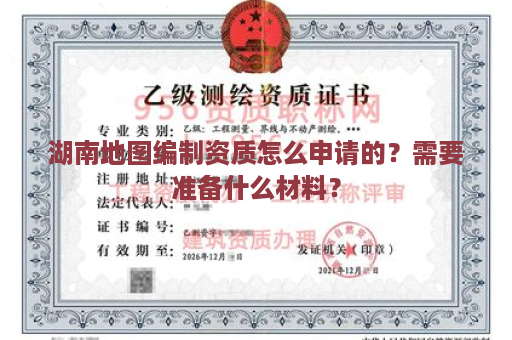 湖南地图编制资质怎么申请的？需要准备什么材料？