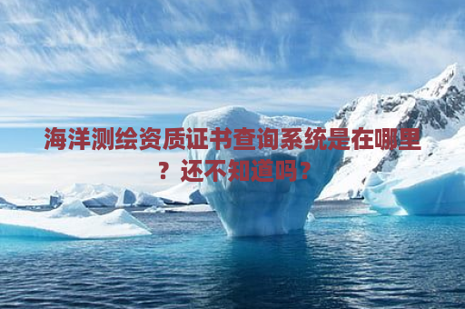 海洋测绘资质证书查询系统是在哪里？还不知道吗？