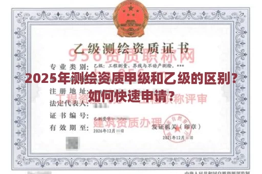 2025年测绘资质甲级和乙级的区别？如何快速申请？